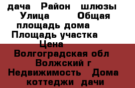 дача › Район ­ шлюзы › Улица ­ 12 › Общая площадь дома ­ 30 › Площадь участка ­ 9 › Цена ­ 950 - Волгоградская обл., Волжский г. Недвижимость » Дома, коттеджи, дачи продажа   . Волгоградская обл.